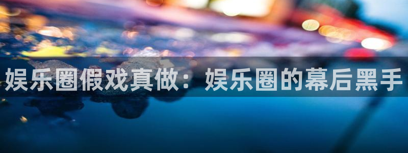 杏宇平台总代理：娱乐圈假戏真做：娱乐圈的幕后黑手