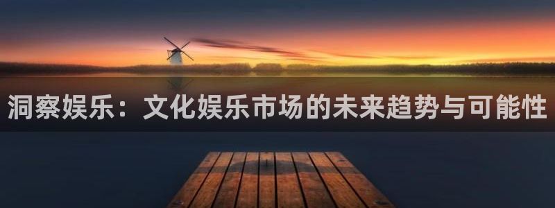 杏宇4平台注册：洞察娱乐：文化娱乐市场的未来趋势与可能性