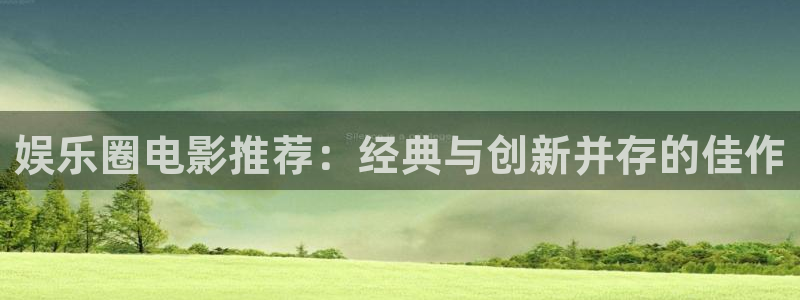 德国杏宇集团：娱乐圈电影推荐：经典与创新并存的佳作