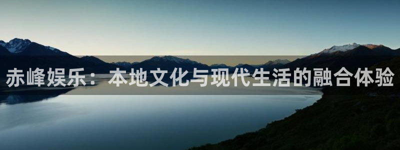 杏宇体育注册代理：赤峰娱乐：本地文化与现代生活的融合体验