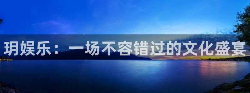 杏宇平台官网：玥娱乐：一场不容错过的文化盛宴