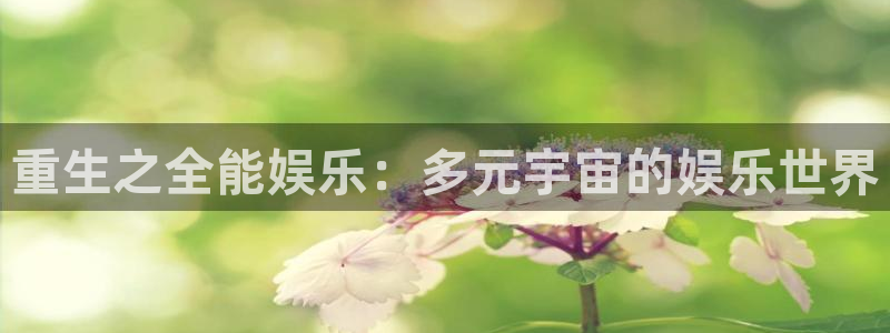 杏宇注册：重生之全能娱乐：多元宇宙的娱乐世界