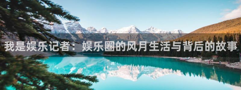 杏宇2登录入口：我是娱乐记者：娱乐圈的风月生活与背后的故事