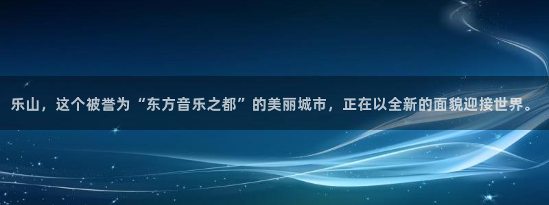 杏宇登录注册：乐山，这个被誉为“东方音乐之都”的美丽城市，正在以全新的面貌迎接世