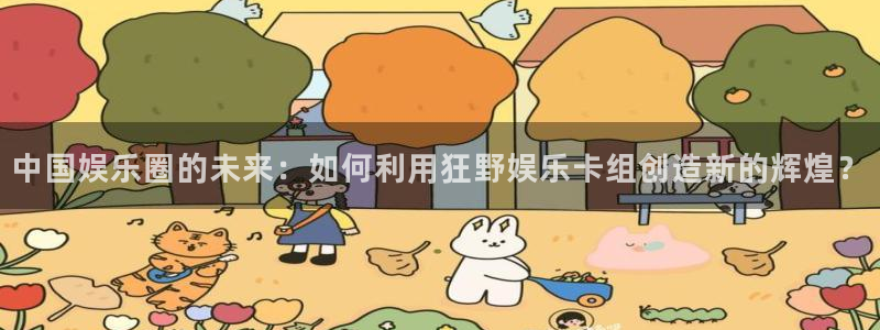 杏宇2登录入口：中国娱乐圈的未来：如何利用狂野娱乐卡组创造新的辉煌？