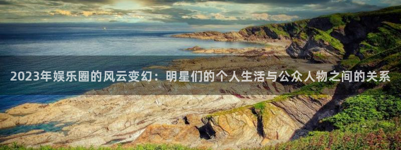 杏宇集团：2023年娱乐圈的风云变幻：明星们的个人生活与公众人物之间的关系