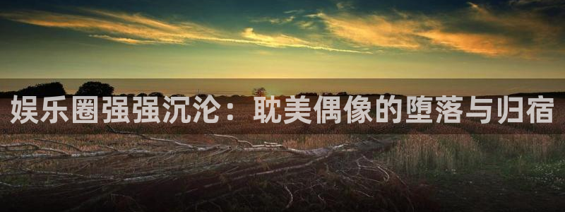 杏宇2登录入口：娱乐圈强强沉沦：耽美偶像的堕落与归宿