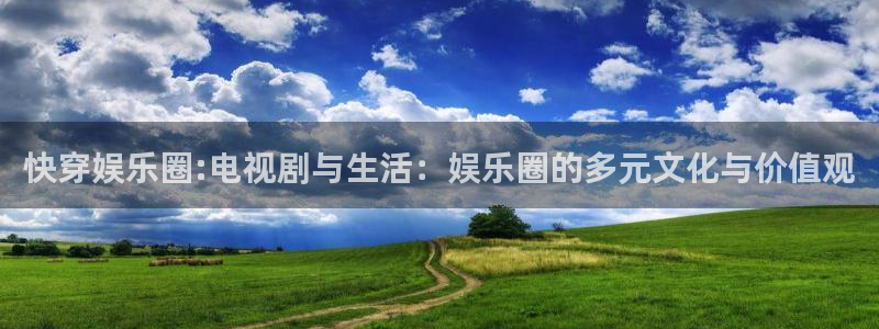 杏宇体育代理申请流程：快穿娱乐圈:电视剧与生活：娱乐圈的多元文化与价值观