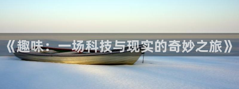 杏宇平台开户链接：《趣味：一场科技与现实的奇妙之旅》