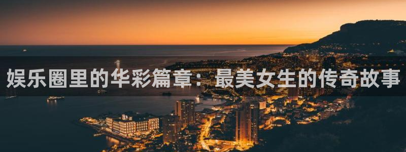 杏宇体育f开户：娱乐圈里的华彩篇章：最美女生的传奇故事