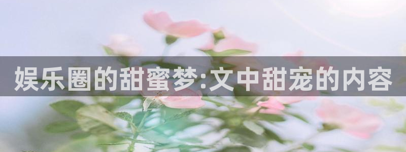 杏宇体育2官网入口：娱乐圈的甜蜜梦:文中甜宠的内容